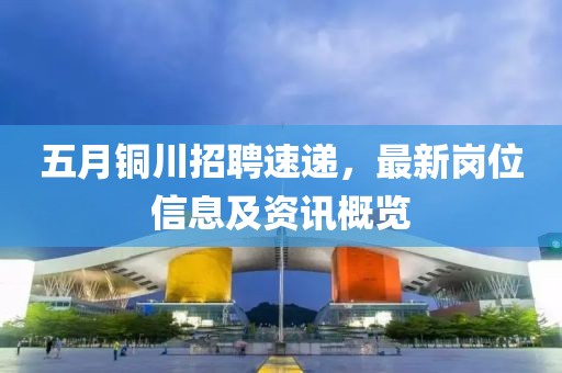 五月铜川招聘速递，最新岗位信息及资讯概览