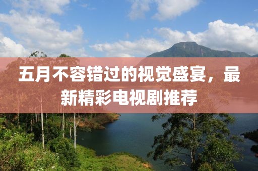 五月不容错过的视觉盛宴，最新精彩电视剧推荐