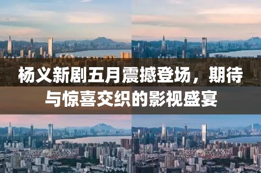 杨义新剧五月震撼登场，期待与惊喜交织的影视盛宴