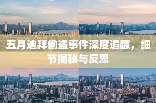 五月迪拜偷盗事件深度追踪，细节揭秘与反思