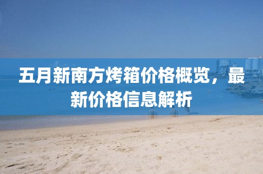 五月新南方烤箱价格概览，最新价格信息解析