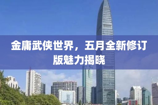 金庸武侠世界，五月全新修订版魅力揭晓