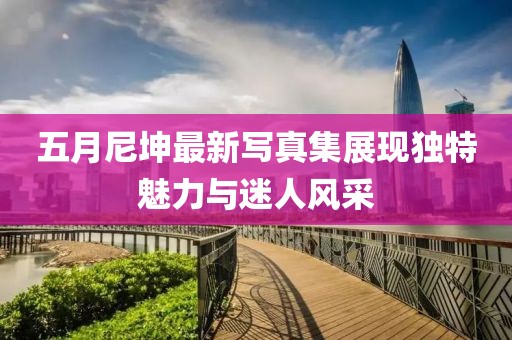 五月尼坤最新写真集展现独特魅力与迷人风采