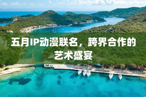 五月IP动漫联名，跨界合作的艺术盛宴