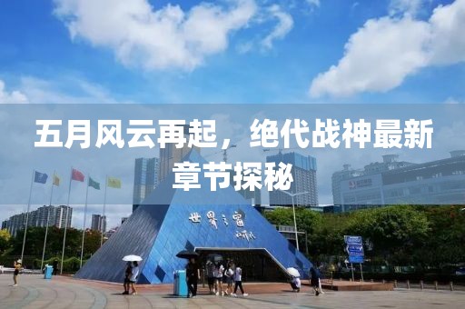 五月风云再起，绝代战神最新章节探秘