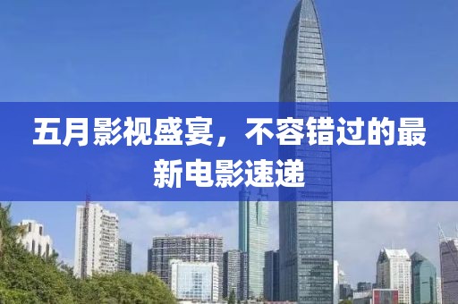 五月影视盛宴，不容错过的最新电影速递