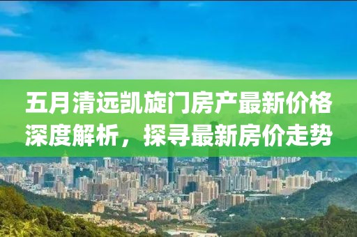 五月清远凯旋门房产最新价格深度解析，探寻最新房价走势