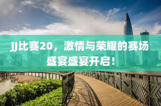 JJ比赛20，激情与荣耀的赛场盛宴盛宴开启！