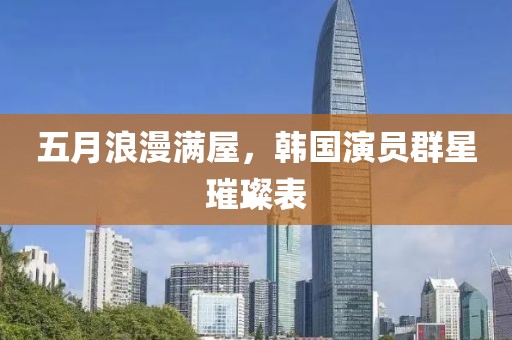 五月浪漫满屋，韩国演员群星璀璨表