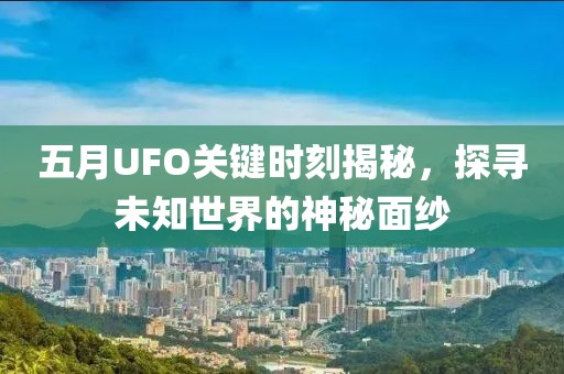五月UFO关键时刻揭秘，探寻未知世界的神秘面纱