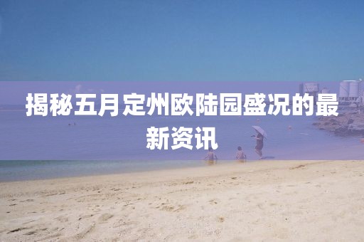 揭秘五月定州欧陆园盛况的最新资讯