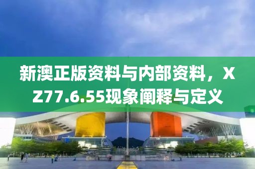 新澳正版资料与内部资料，XZ77.6.55现象阐释与定义