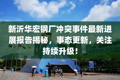 新沂华宏钢厂冲突事件最新进展报告揭秘，事态更新，关注持续升级！