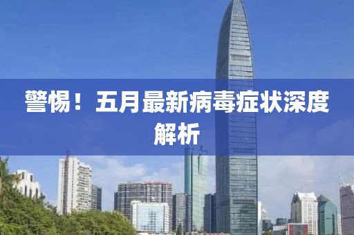 警惕！五月最新病毒症状深度解析