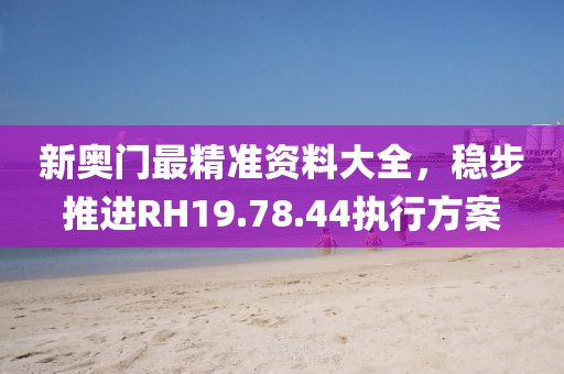 新奥门最精准资料大全，稳步推进RH19.78.44执行方案