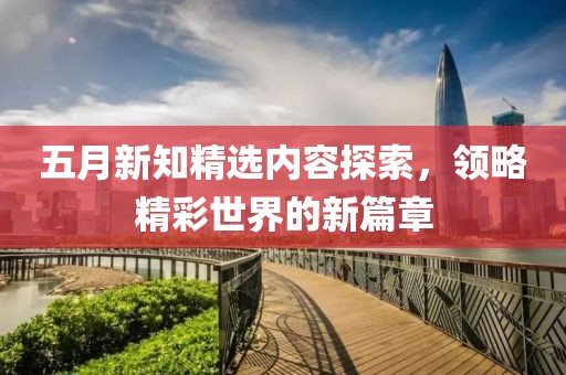 五月新知精选内容探索，领略精彩世界的新篇章