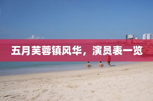 五月芙蓉镇风华，演员表一览