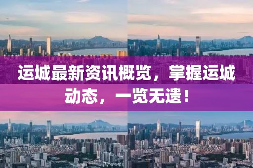运城最新资讯概览，掌握运城动态，一览无遗！