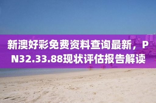 新澳好彩免费资料查询最新，PN32.33.88现状评估报告解读
