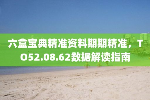 六盒宝典精准资料期期精准，TO52.08.62数据解读指南