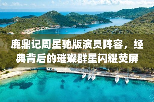 鹿鼎记周星驰版演员阵容，经典背后的璀璨群星闪耀荧屏