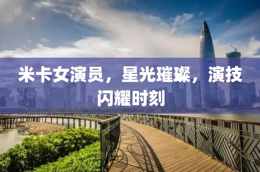 米卡女演员，星光璀璨，演技闪耀时刻