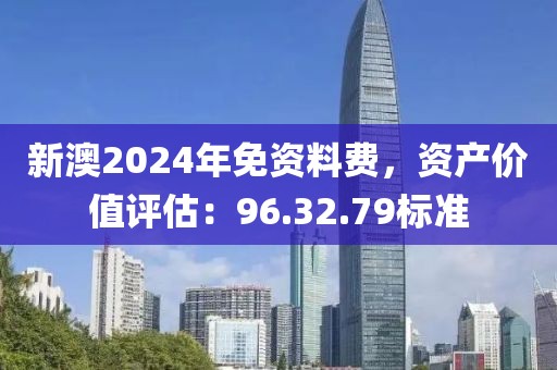 新澳2024年免资料费，资产价值评估：96.32.79标准