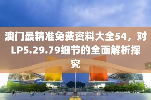 澳门最精准免费资料大全54，对LP5.29.79细节的全面解析探究