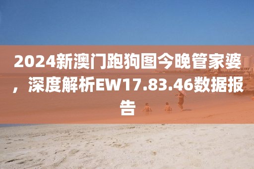 2024新澳门跑狗图今晚管家婆，深度解析EW17.83.46数据报告