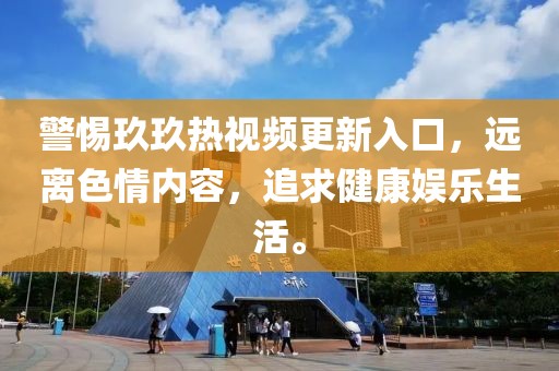 警惕玖玖热视频更新入口，远离色情内容，追求健康娱乐生活。