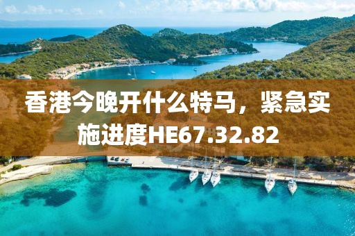 香港今晚开什么特马，紧急实施进度HE67.32.82