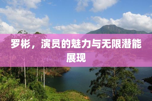 罗彬，演员的魅力与无限潜能展现