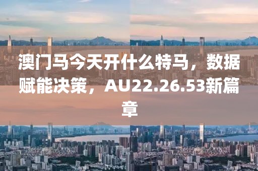澳门马今天开什么特马，数据赋能决策，AU22.26.53新篇章