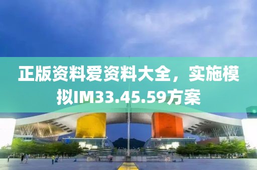 正版资料爱资料大全，实施模拟IM33.45.59方案