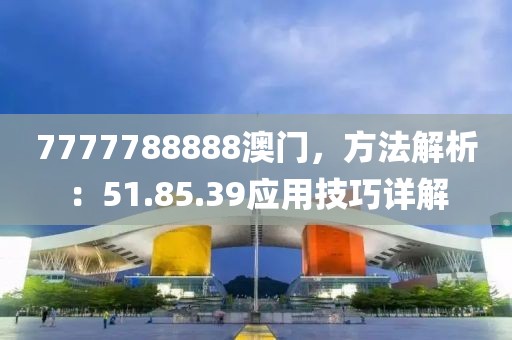 7777788888澳门，方法解析：51.85.39应用技巧详解