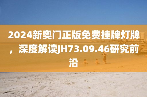 2024新奥门正版免费挂牌灯牌，深度解读JH73.09.46研究前沿