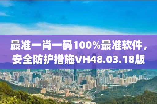 最准一肖一码100%最准软件，安全防护措施VH48.03.18版