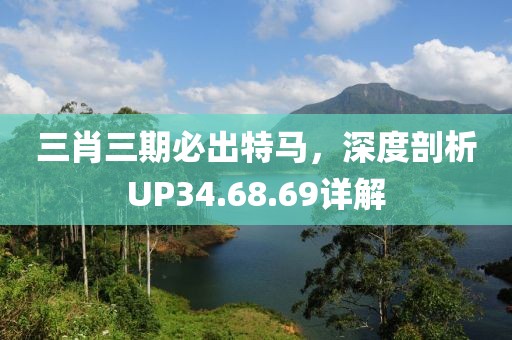三肖三期必出特马，深度剖析UP34.68.69详解