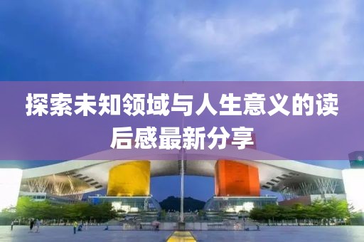 探索未知领域与人生意义的读后感最新分享