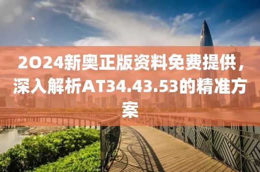 2O24新奥正版资料免费提供，深入解析AT34.43.53的精准方案