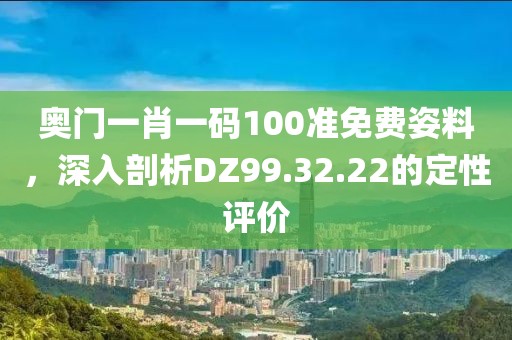 奥门一肖一码100准免费姿料，深入剖析DZ99.32.22的定性评价