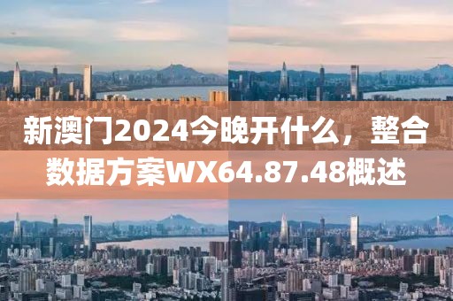 新澳门2024今晚开什么，整合数据方案WX64.87.48概述