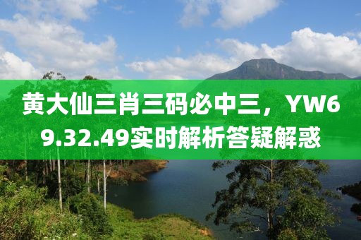 黄大仙三肖三码必中三，YW69.32.49实时解析答疑解惑