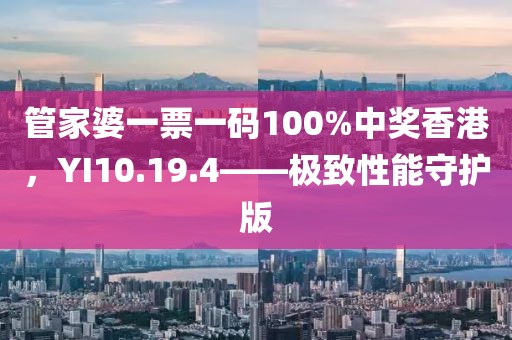 管家婆一票一码100%中奖香港，YI10.19.4——极致性能守护版