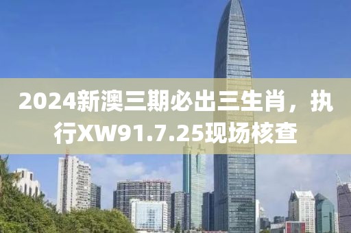 2024新澳三期必出三生肖，执行XW91.7.25现场核查