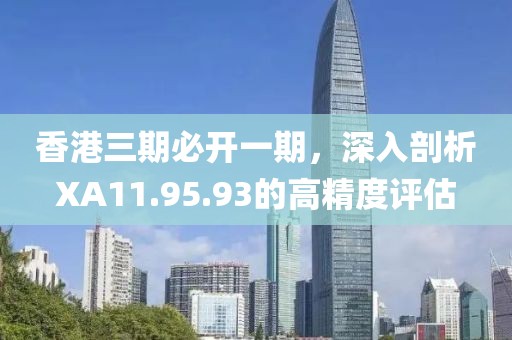 香港三期必开一期，深入剖析XA11.95.93的高精度评估