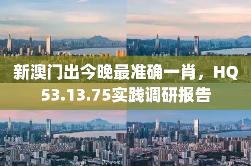 新澳门出今晚最准确一肖，HQ53.13.75实践调研报告