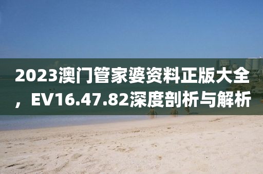 2023澳门管家婆资料正版大全，EV16.47.82深度剖析与解析