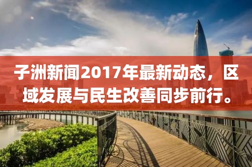 子洲新闻2017年最新动态，区域发展与民生改善同步前行。