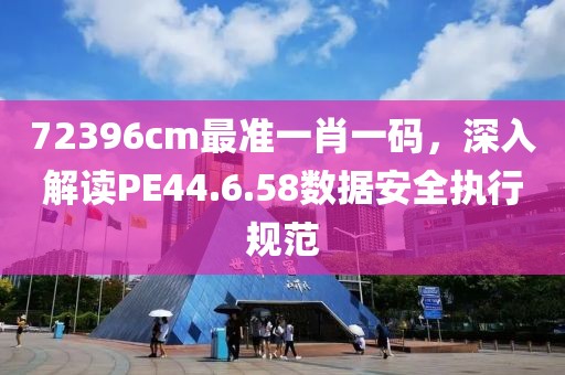 72396cm最准一肖一码，深入解读PE44.6.58数据安全执行规范
